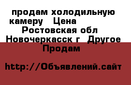 продам холодильную камеру › Цена ­ 120 000 - Ростовская обл., Новочеркасск г. Другое » Продам   